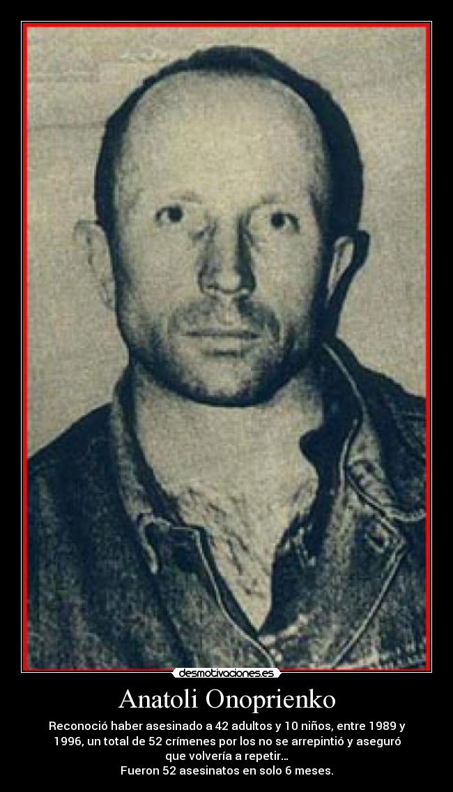 Anatoli Onoprienko - Reconoció haber asesinado a 42 adultos y 10 niños, entre 1989 y
1996, un total de 52 crímenes por los no se arrepintió y aseguró
que volvería a repetir…
Fueron 52 asesinatos en solo 6 meses.