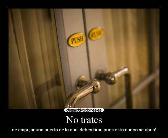 No trates - de empujar una puerta de la cual debes tirar, pues esta nunca se abrirá