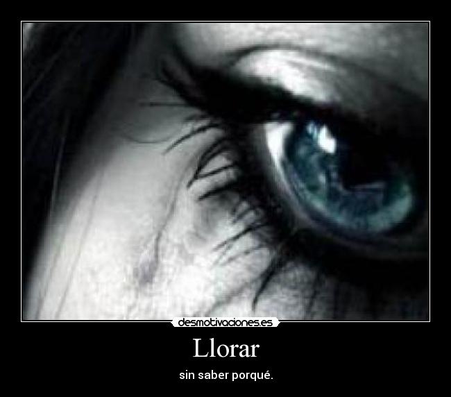 Llorar - sin saber porqué.