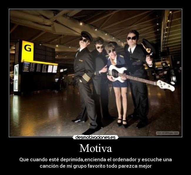 Motiva - Que cuando esté deprimida,encienda el ordenador y escuche una
canción de mi grupo favorito todo parezca mejor