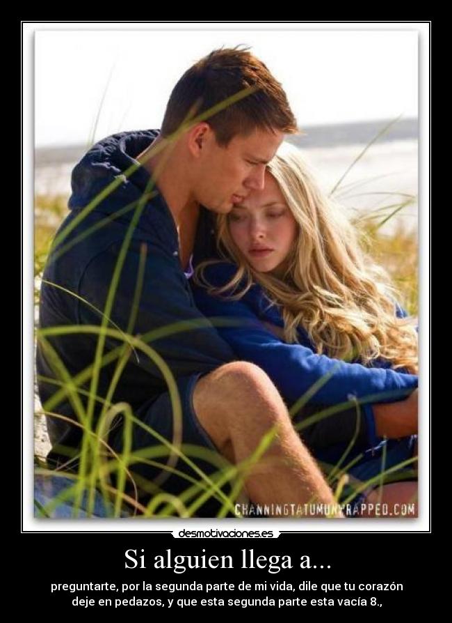 Si alguien llega a... - preguntarte, por la segunda parte de mi vida, dile que tu corazón
deje en pedazos, y que esta segunda parte esta vacía 8.,