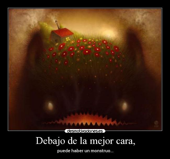 Debajo de la mejor cara, - puede haber un monstruo...