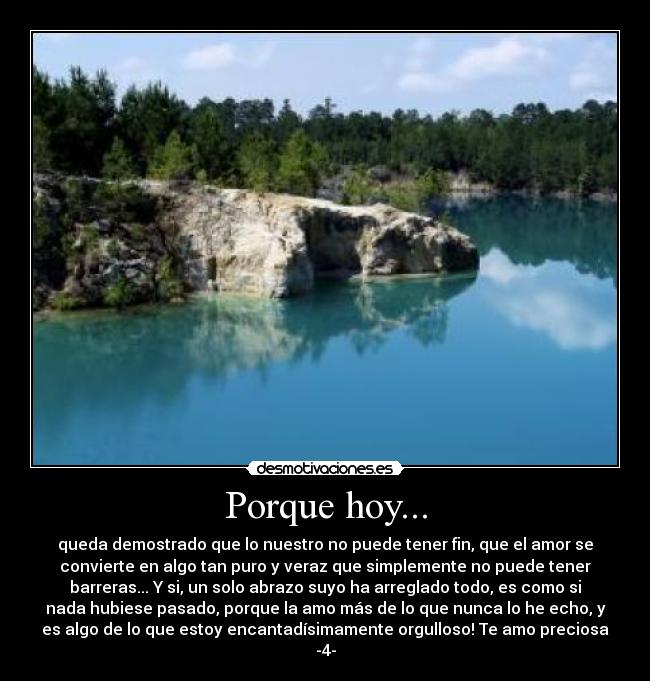 Porque hoy... - queda demostrado que lo nuestro no puede tener fin, que el amor se
convierte en algo tan puro y veraz que simplemente no puede tener
barreras... Y si, un solo abrazo suyo ha arreglado todo, es como si
nada hubiese pasado, porque la amo más de lo que nunca lo he echo, y
es algo de lo que estoy encantadísimamente orgulloso! Te amo preciosa
-4-