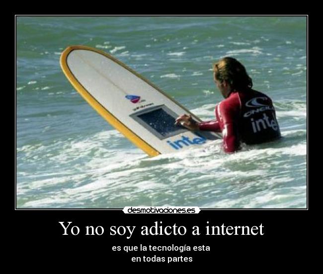 Yo no soy adicto a internet - es que la tecnología esta 
en todas partes