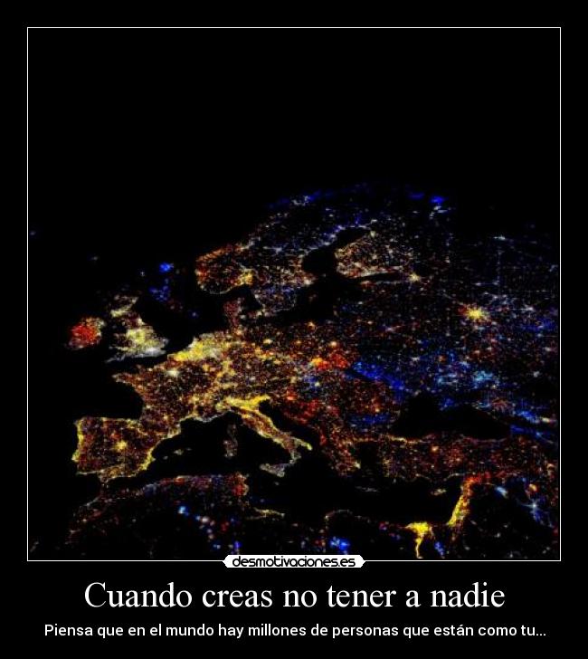 Cuando creas no tener a nadie - Piensa que en el mundo hay millones de personas que están como tu...