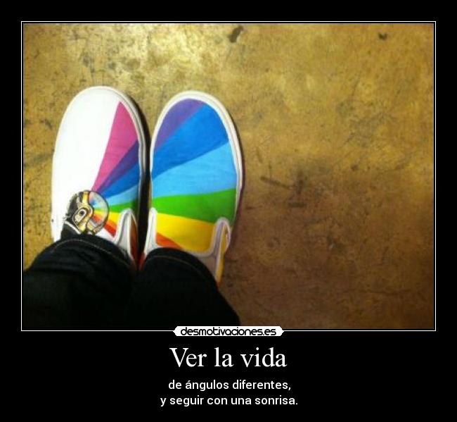 Ver la vida - de ángulos diferentes,
y seguir con una sonrisa.