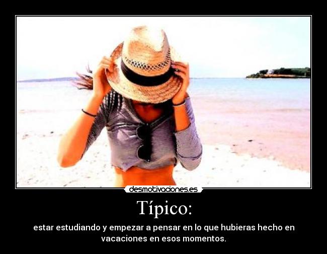 Típico: - estar estudiando y empezar a pensar en lo que hubieras hecho en
vacaciones en esos momentos.