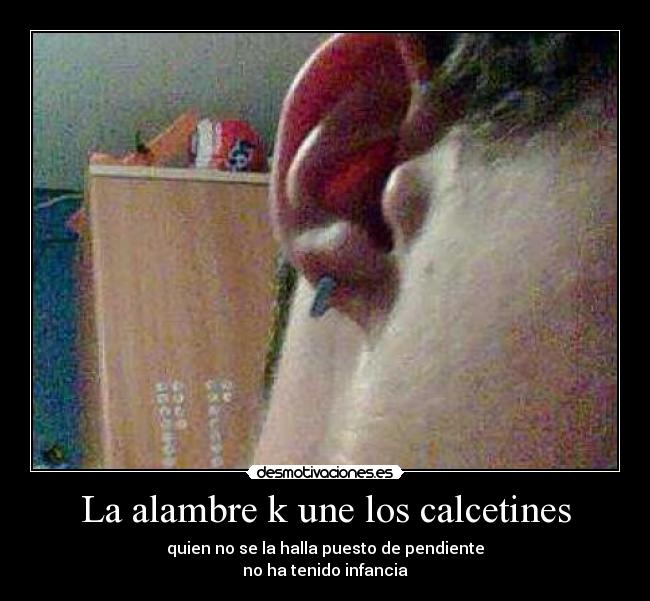 La alambre k une los calcetines - quien no se la halla puesto de pendiente
no ha tenido infancia