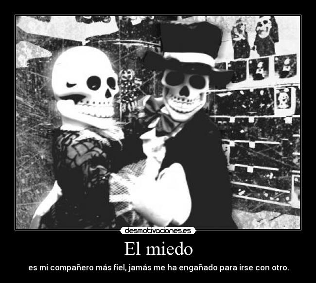 El miedo - es mi compañero más fiel, jamás me ha engañado para irse con otro.