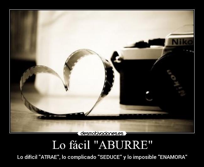 Lo fácil ABURRE - Lo difícil ATRAE, lo complicado SEDUCE y lo imposible ENAMORA