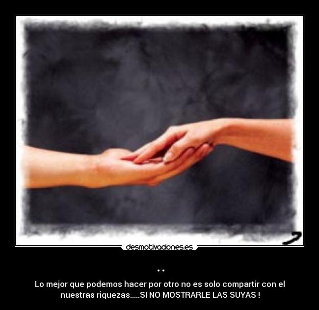 .. - Lo mejor que podemos hacer por otro no es solo compartir con el
nuestras riquezas.....SI NO MOSTRARLE LAS SUYAS !