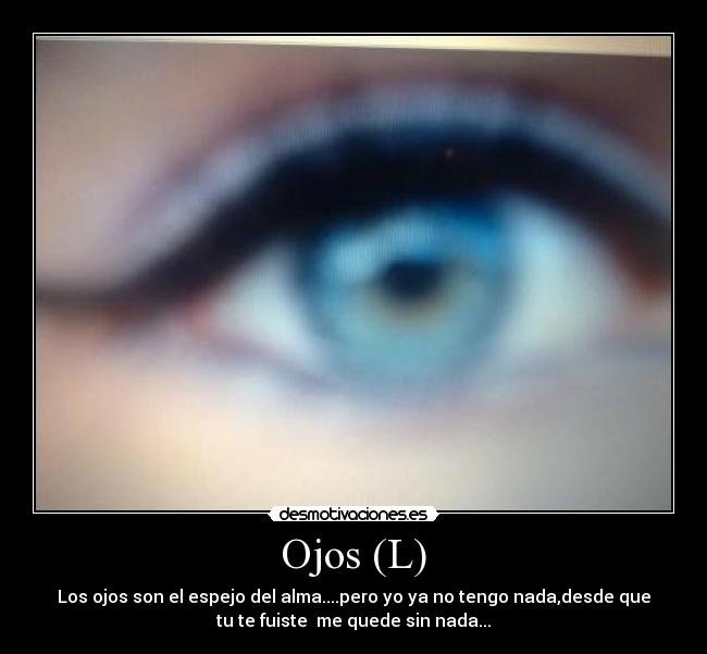 Ojos (L) - Los ojos son el espejo del alma....pero yo ya no tengo nada,desde que
tu te fuiste  me quede sin nada...