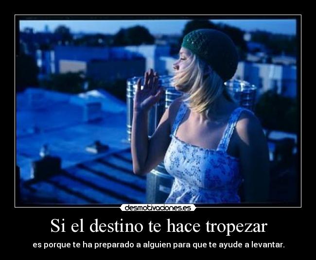 Si el destino te hace tropezar - es porque te ha preparado a alguien para que te ayude a levantar.