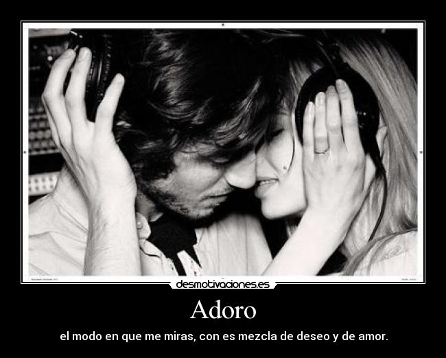 Adoro - el modo en que me miras, con es mezcla de deseo y de amor.