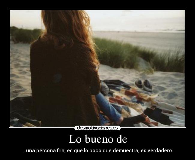 Lo bueno de - ...una persona fría, es que lo poco que demuestra, es verdadero.