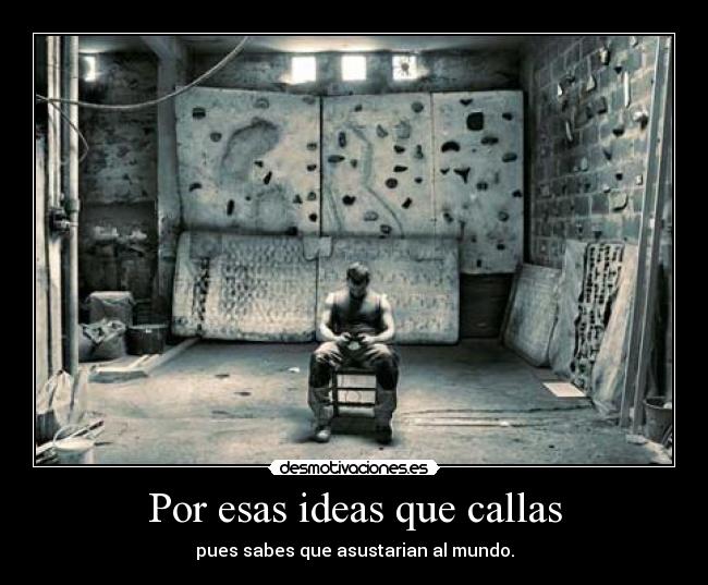 Por esas ideas que callas - pues sabes que asustarian al mundo.