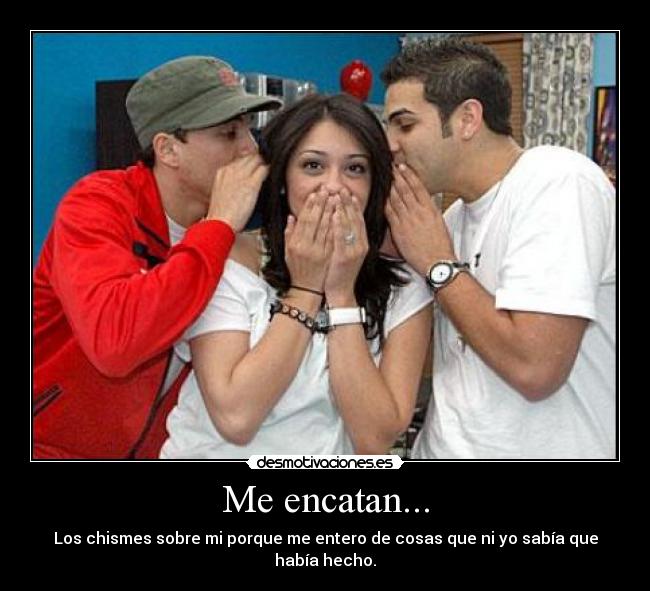 Me encatan... - Los chismes sobre mi porque me entero de cosas que ni yo sabía que había hecho.