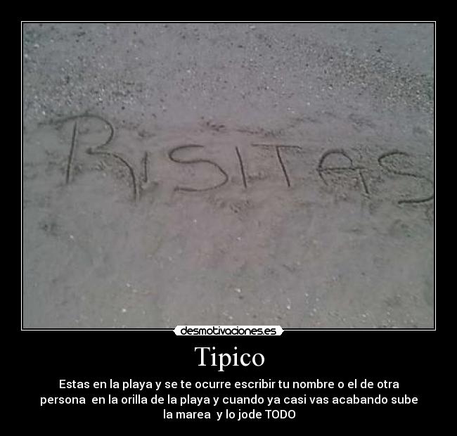 Tipico - Estas en la playa y se te ocurre escribir tu nombre o el de otra
persona  en la orilla de la playa y cuando ya casi vas acabando sube
la marea  y lo jode TODO
