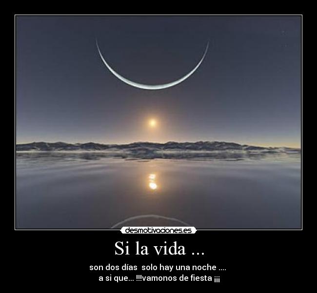 Si la vida ... - son dos días solo hay una noche ....
a si que... !!!vamonos de fiesta ¡¡¡