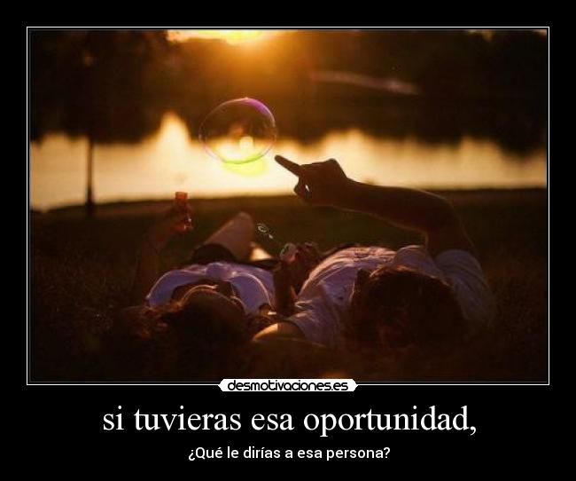 si tuvieras esa oportunidad, -