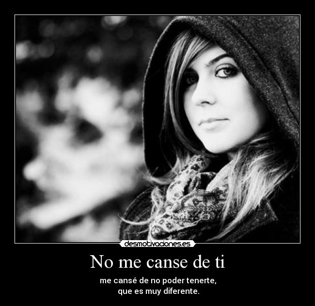 No me canse de ti - me cansé de no poder tenerte,
que es muy diferente.