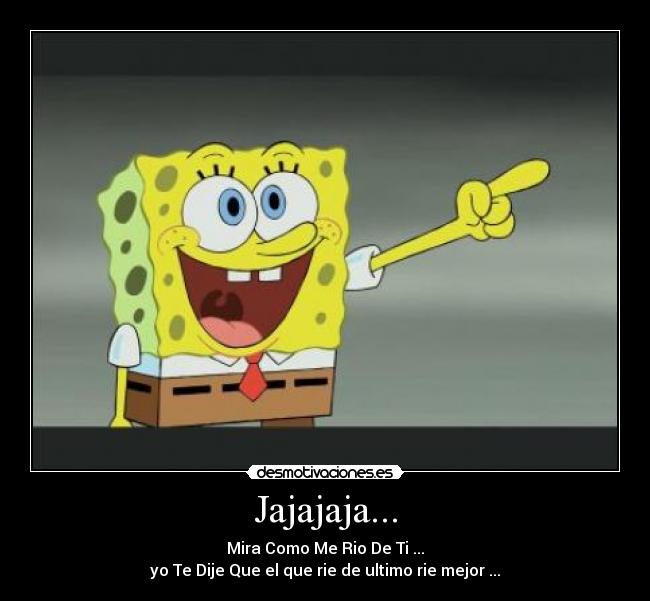 Jajajaja... - Mira Como Me Rio De Ti ...
yo Te Dije Que el que rie de ultimo rie mejor ...