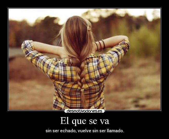 El que se va - sin ser echado, vuelve sin ser llamado.