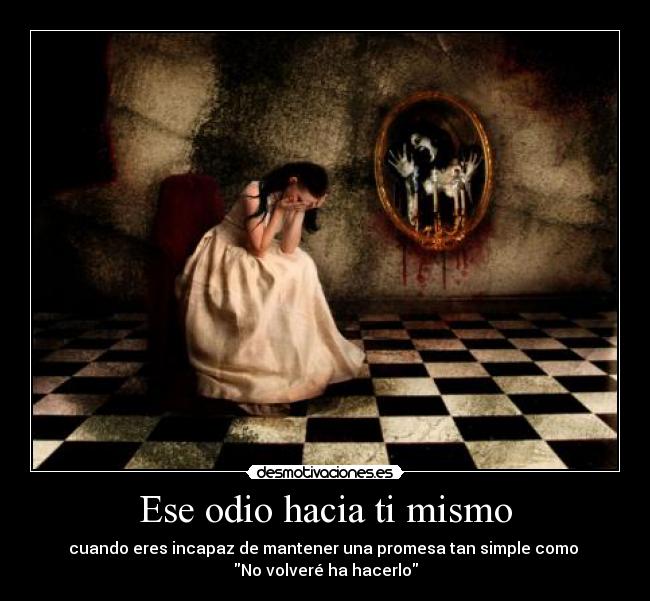 Ese odio hacia ti mismo - cuando eres incapaz de mantener una promesa tan simple como
No volveré ha hacerlo