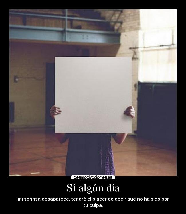 Sí algún día - mi sonrisa desaparece, tendré el placer de decir que no ha sido por tu culpa.