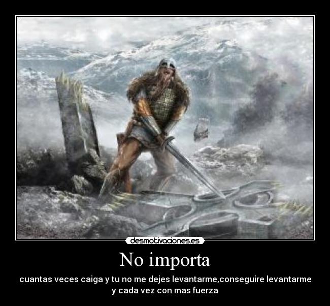 No importa - cuantas veces caiga y tu no me dejes levantarme,conseguire levantarme
y cada vez con mas fuerza