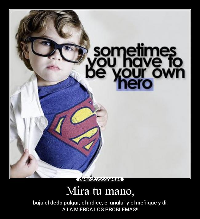 Mira tu mano, - baja el dedo pulgar, el índice, el anular y el meñique y di:
A LA MIERDA LOS PROBLEMAS!!