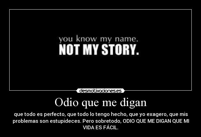 Odio que me digan - que todo es perfecto, que todo lo tengo hecho, que yo exagero, que mis
problemas son estupideces. Pero sobretodo, ODIO QUE ME DIGAN QUE MI
VIDA ES FÁCIL.