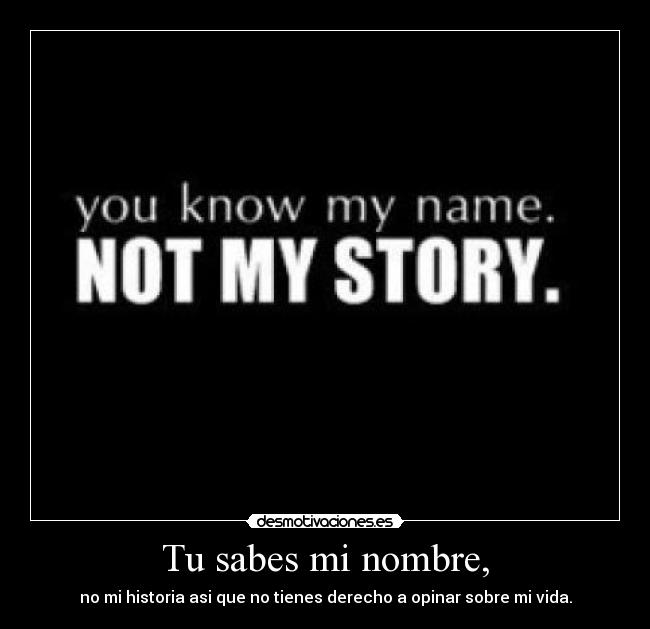 Tu sabes mi nombre, - no mi historia asi que no tienes derecho a opinar sobre mi vida.