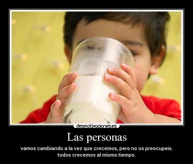 Las personas - vamos cambiando a la vez que crecemos, pero no os preocupeis.
todos crecemos al mismo tiempo.