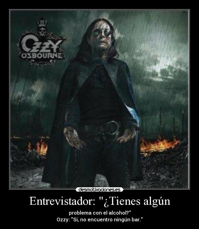 Entrevistador: ¿Tienes algún - problema con el alcohol?
Ozzy: Si, no encuentro ningún bar.