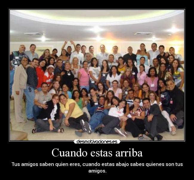 Cuando estas arriba - Tus amigos saben quien eres, cuando estas abajo sabes quienes son tus amigos.