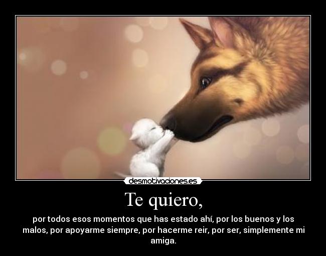 Te quiero, - por todos esos momentos que has estado ahí, por los buenos y los
malos, por apoyarme siempre, por hacerme reir, por ser, simplemente mi
amiga.