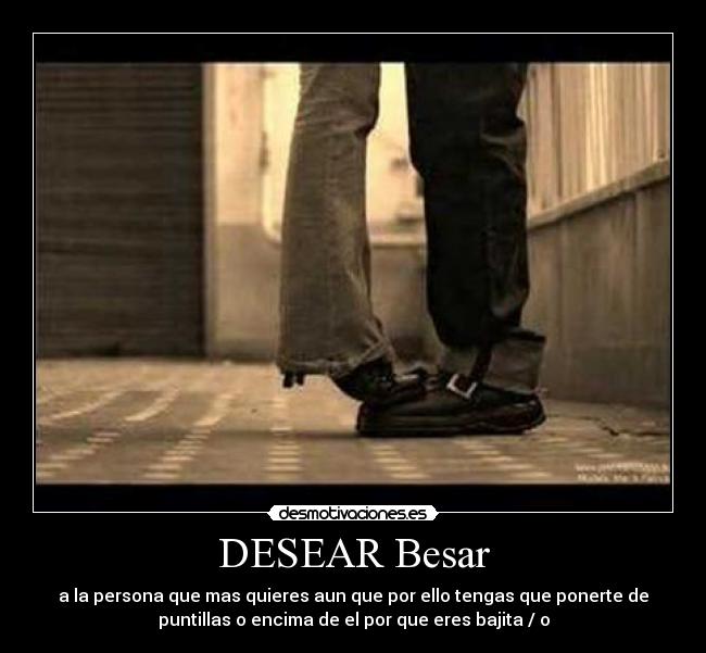 DESEAR Besar - a la persona que mas quieres aun que por ello tengas que ponerte de
puntillas o encima de el por que eres bajita / o
