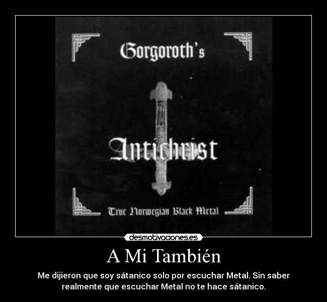 A Mi También - Me dijieron que soy sátanico solo por escuchar Metal. Sin saber
realmente que escuchar Metal no te hace sátanico.