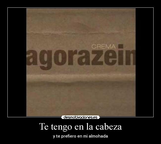 Te tengo en la cabeza - y te prefiero en mi almohada