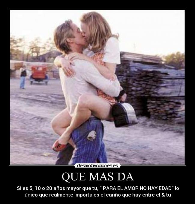 QUE MAS DA - Si es 5, 10 o 20 años mayor que tu, PARA EL AMOR NO HAY EDAD lo
único que realmente importa es el cariño que hay entre el & tu
