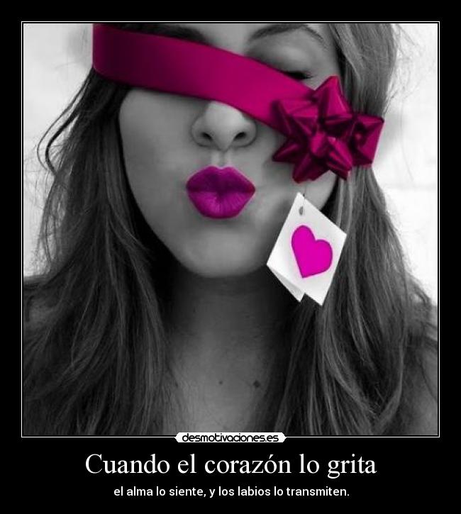 Cuando el corazón lo grita - el alma lo siente, y los labios lo transmiten.