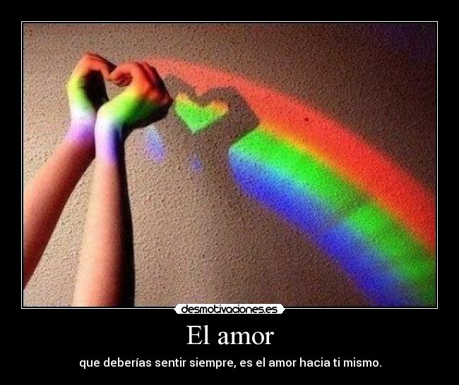 El amor - que deberías sentir siempre, es el amor hacia ti mismo.