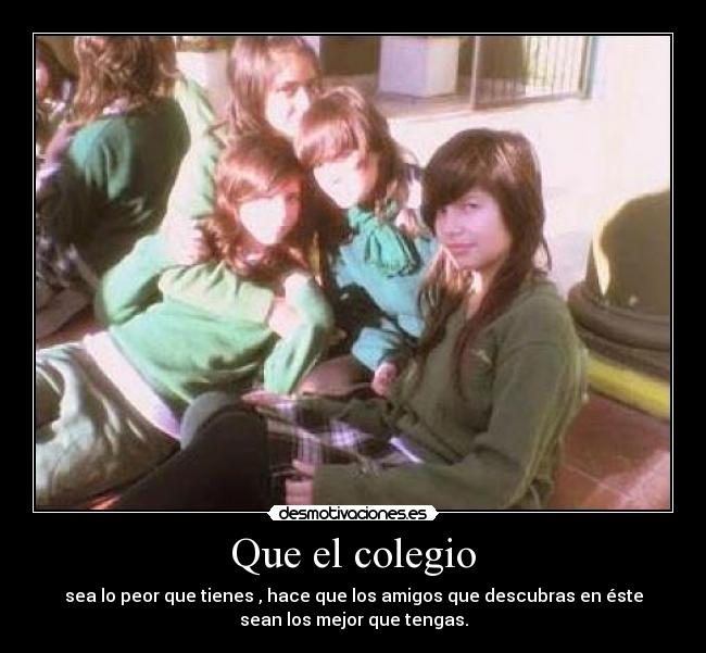 Que el colegio - sea lo peor que tienes , hace que los amigos que descubras en éste
sean los mejor que tengas.