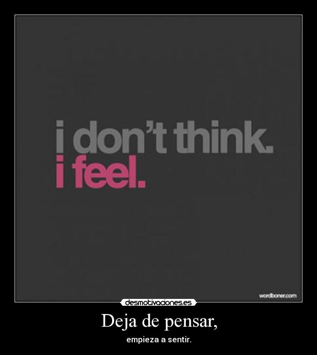 Deja de pensar, - empieza a sentir.
