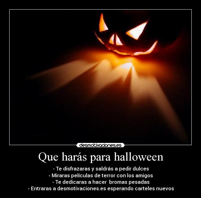 Que harás para halloween - - Te disfrazaras y saldrás a pedir dulces
- Miraras películas de terror con los amigos
- Te dedicaras a hacer  bromas pesadas
- Entraras a desmotivaciones.es esperando carteles nuevos