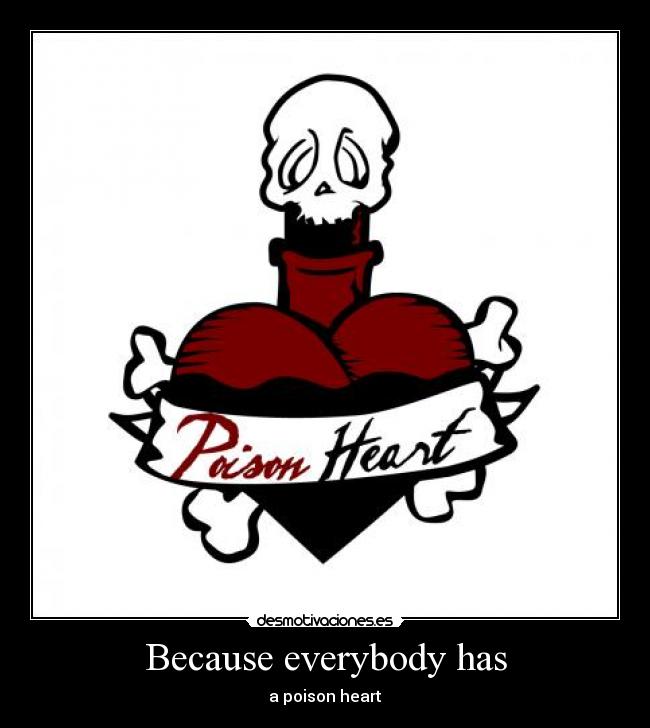 Because everybody has - a poison heart