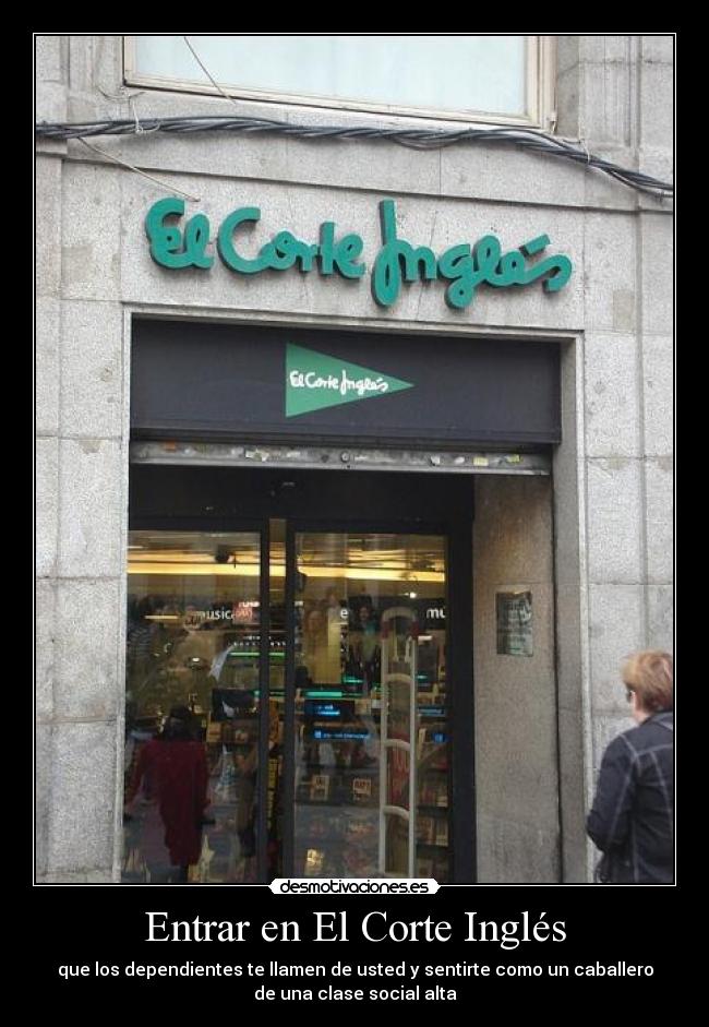 Entrar en El Corte Inglés - que los dependientes te llamen de usted y sentirte como un caballero
de una clase social alta
