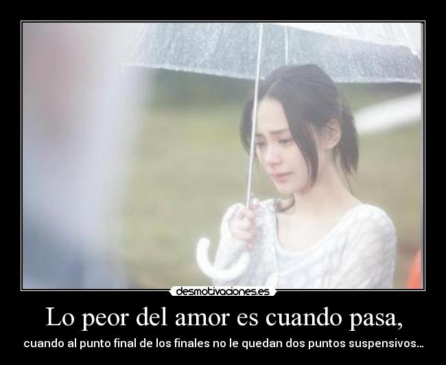 Lo peor del amor es cuando pasa, - cuando al punto final de los finales no le quedan dos puntos suspensivos…