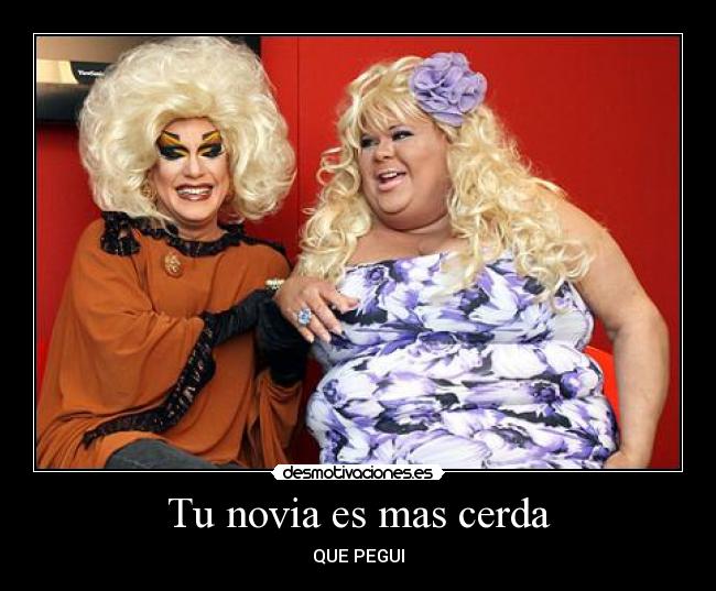 Tu novia es mas cerda - QUE PEGUI